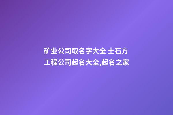 矿业公司取名字大全 土石方工程公司起名大全,起名之家-第1张-公司起名-玄机派